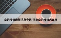 白沟疫情最新消息今天/河北白沟疫情怎么样