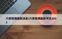 六安疫情最新消息/六安疫情最新消息2021