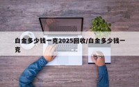 白金多少钱一克2025回收/白金多少钱一克