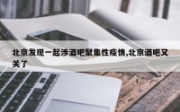 北京发现一起涉酒吧聚集性疫情,北京酒吧又关了