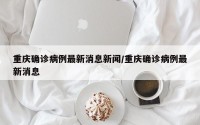 重庆确诊病例最新消息新闻/重庆确诊病例最新消息