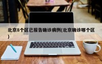 北京8个区已报告确诊病例(北京确诊哪个区)
