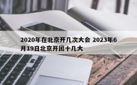 2020年在北京开几次大会 2023年6月19日北京开团十几大