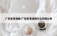 广东高考成绩:广东高考成绩什么时候公布