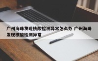 广州海珠发现核酸检测异常怎么办 广州海珠发现核酸检测异常