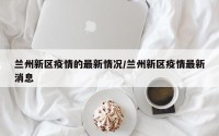 兰州新区疫情的最新情况/兰州新区疫情最新消息