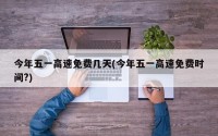 今年五一高速免费几天(今年五一高速免费时间?)