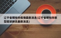 辽宁省朝阳市疫情最新消息(辽宁省朝阳市新型冠状肺炎最新消息)