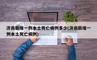 济南新增一例本土死亡病例多少(济南新增一例本土死亡病例)