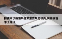 陕西本次疫情局部聚集性风险较高,陕西疫情本土确诊