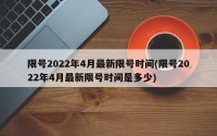 限号2022年4月最新限号时间(限号2022年4月最新限号时间是多少)