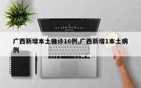 广西新增本土确诊16例,广西新增1本土病例