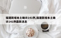 福建新增本土确诊141例,福建新增本土确诊141例最新消息