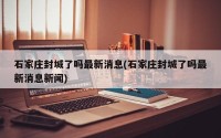石家庄封城了吗最新消息(石家庄封城了吗最新消息新闻)