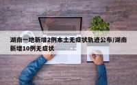 湖南一地新增2例本土无症状轨迹公布/湖南新增10例无症状
