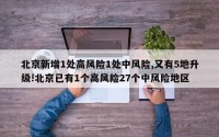 北京新增1处高风险1处中风险,又有5地升级!北京已有1个高风险27个中风险地区