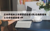 云南新增本土无症状感染者2例/云南新增本土无症状感染者2例