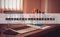 陕西疫情最近情况:陕西疫情最新进展情况