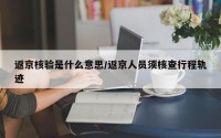 返京核验是什么意思/返京人员须核查行程轨迹