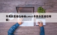 冬奥会直播在哪看(2021冬奥会直播在哪看)