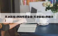 天津新增1例阳性感染者(天津新增1例确诊)