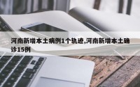河南新增本土病例1个轨迹,河南新增本土确诊15例