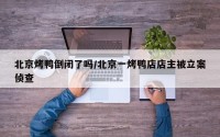 北京烤鸭倒闭了吗/北京一烤鸭店店主被立案侦查