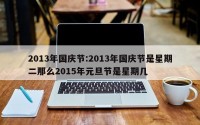 2013年国庆节:2013年国庆节是星期二那么2015年元旦节是星期几