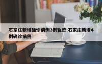 石家庄新增确诊病例3例轨迹:石家庄新增4例确诊病例