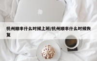 杭州顺丰什么时候上班/杭州顺丰什么时候恢复