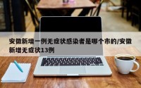 安徽新增一例无症状感染者是哪个市的/安徽新增无症状13例