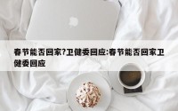 春节能否回家?卫健委回应:春节能否回家卫健委回应