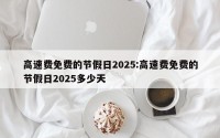 高速费免费的节假日2025:高速费免费的节假日2025多少天