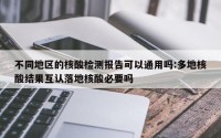 不同地区的核酸检测报告可以通用吗:多地核酸结果互认落地核酸必要吗