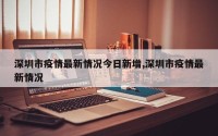 深圳市疫情最新情况今日新增,深圳市疫情最新情况