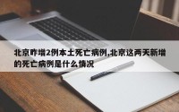 北京昨增2例本土死亡病例,北京这两天新增的死亡病例是什么情况