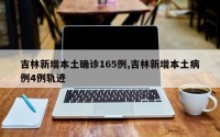 吉林新增本土确诊165例,吉林新增本土病例4例轨迹