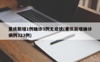 重庆新增1例确诊3例无症状(重庆新增确诊病例323例)