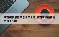 陕西疫情最新消息今天公布,陕西疫情最新消息今天50例