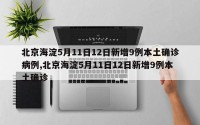 北京海淀5月11日12日新增9例本土确诊病例,北京海淀5月11日12日新增9例本土确诊