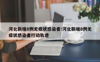 河北新增8例无症状感染者:河北新增8例无症状感染者行动轨迹