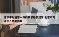北京市对返京人员的要求最新规定 北京市对返京人员的通知