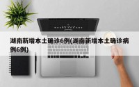 湖南新增本土确诊6例(湖南新增本土确诊病例6例)