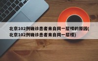 北京102例确诊患者来自同一层楼的原因(北京102例确诊患者来自同一层楼)
