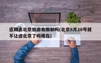 近期去北京旅游有限制吗(北京8月20号就不让进北京了吗现在)