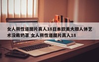 女人阴性道图片真人18日本欧美大胆人休艺术没戴奶罩 女人阴性道图片真人18