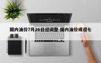 国内油价7月26日迎调整 国内油价或迎七连涨