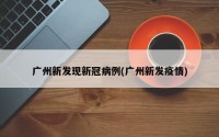 广州新发现新冠病例(广州新发疫情)