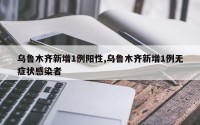 乌鲁木齐新增1例阳性,乌鲁木齐新增1例无症状感染者