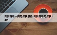 安徽新增一例无症状感染,安徽新增无症状13例